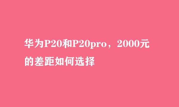 华为P20和P20pro，2000元的差距如何选择