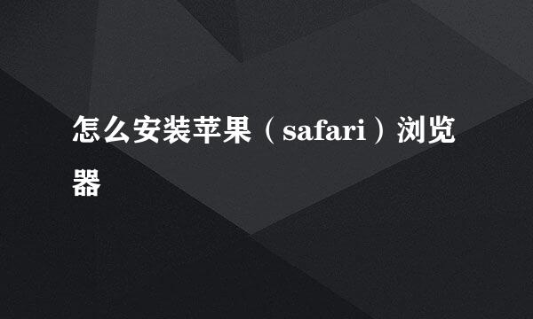 怎么安装苹果（safari）浏览器