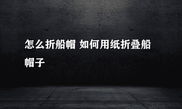 怎么折船帽 如何用纸折叠船帽子