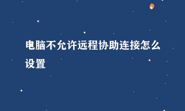 电脑不允许远程协助连接怎么设置