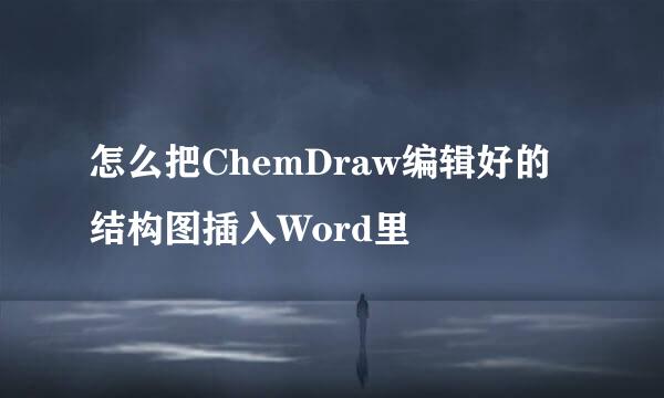 怎么把ChemDraw编辑好的结构图插入Word里