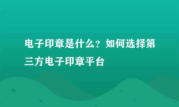 电子印章是什么？如何选择第三方电子印章平台