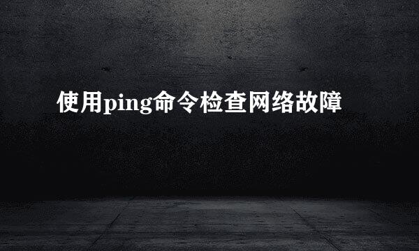 使用ping命令检查网络故障