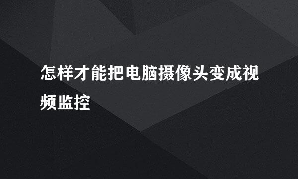 怎样才能把电脑摄像头变成视频监控