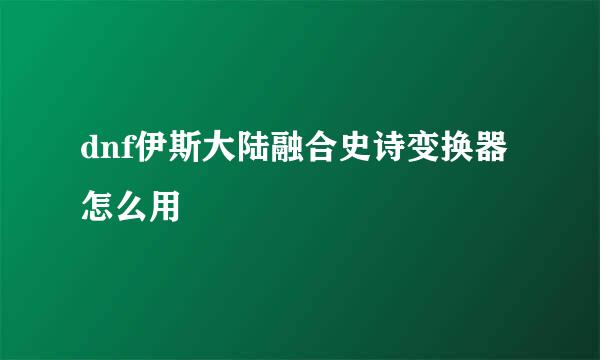 dnf伊斯大陆融合史诗变换器怎么用