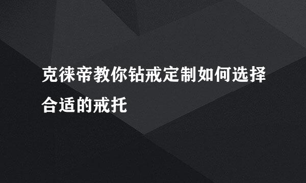 克徕帝教你钻戒定制如何选择合适的戒托