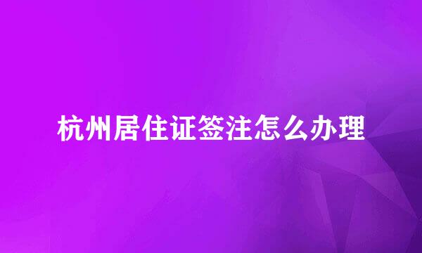 杭州居住证签注怎么办理