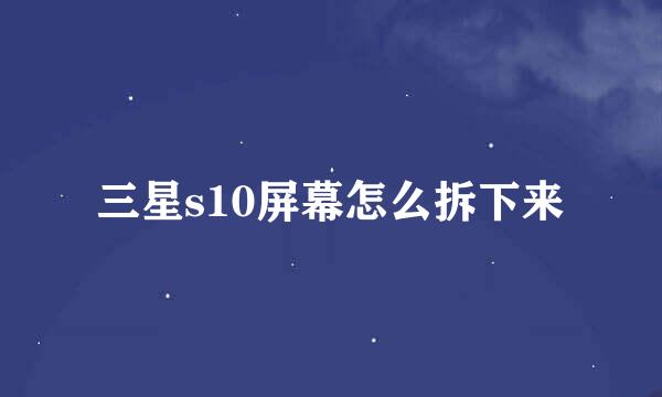 三星s10屏幕怎么拆下来