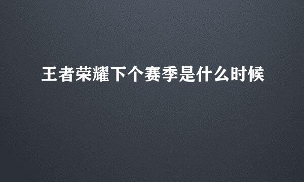 王者荣耀下个赛季是什么时候