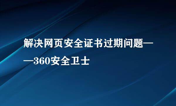 解决网页安全证书过期问题——360安全卫士