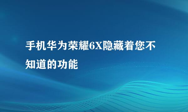 手机华为荣耀6X隐藏着您不知道的功能