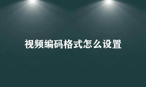 视频编码格式怎么设置