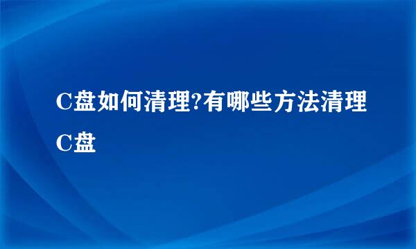 C盘如何清理?有哪些方法清理C盘