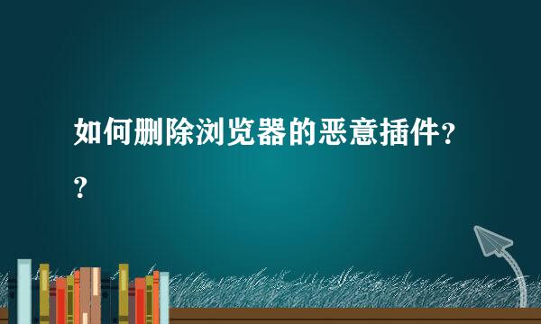 如何删除浏览器的恶意插件？？