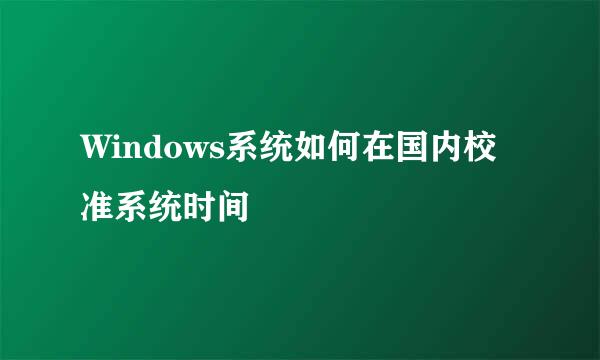 Windows系统如何在国内校准系统时间