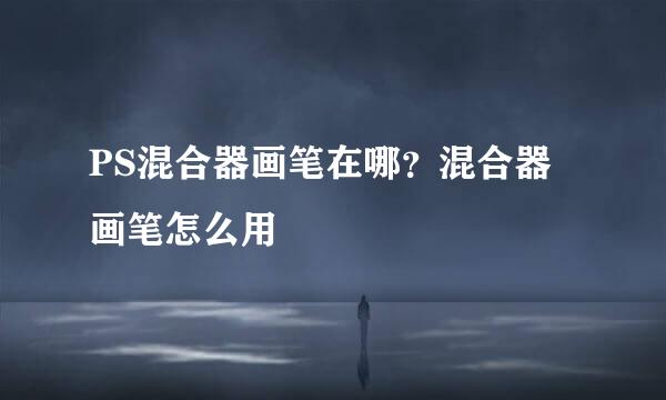 PS混合器画笔在哪？混合器画笔怎么用