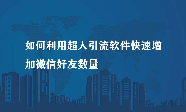 如何利用超人引流软件快速增加微信好友数量