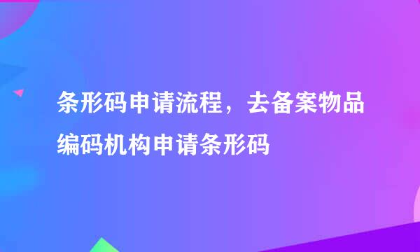 条形码申请流程，去备案物品编码机构申请条形码