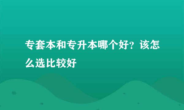 专套本和专升本哪个好？该怎么选比较好