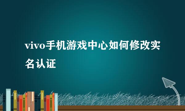 vivo手机游戏中心如何修改实名认证