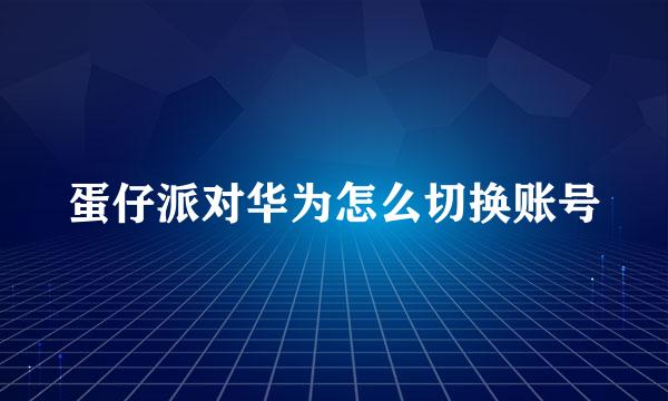 蛋仔派对华为怎么切换账号