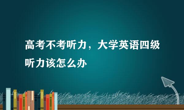 高考不考听力，大学英语四级听力该怎么办