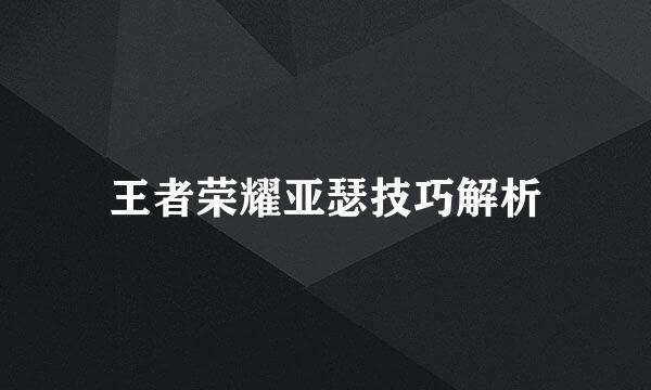 王者荣耀亚瑟技巧解析