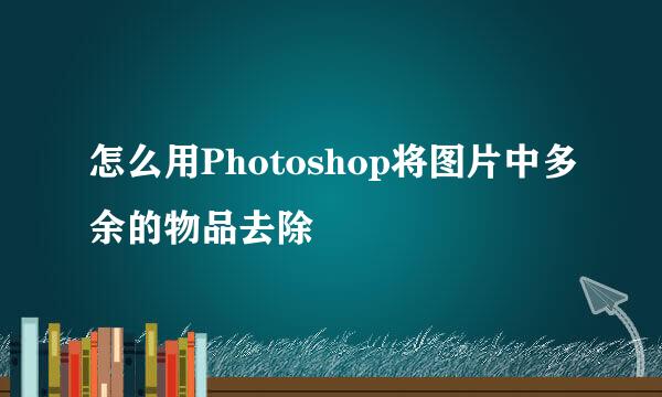 怎么用Photoshop将图片中多余的物品去除