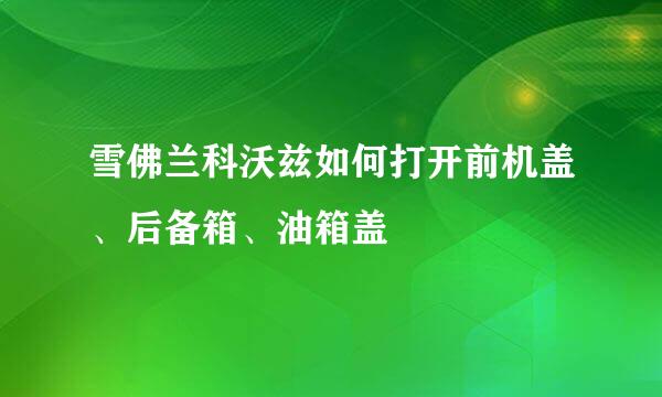 雪佛兰科沃兹如何打开前机盖、后备箱、油箱盖