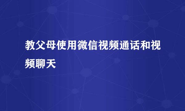 教父母使用微信视频通话和视频聊天