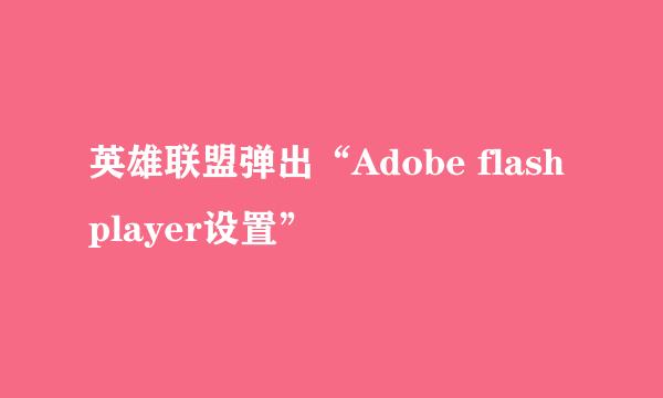 英雄联盟弹出“Adobe flash player设置”
