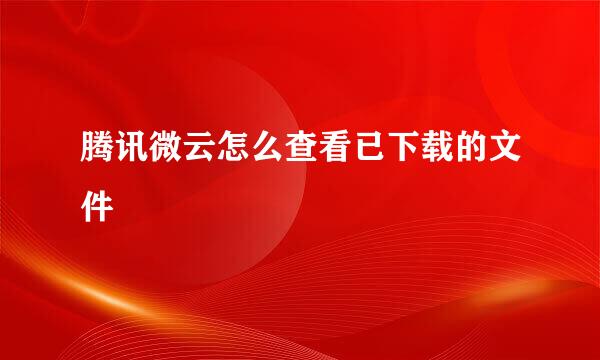 腾讯微云怎么查看已下载的文件