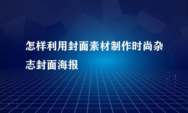 怎样利用封面素材制作时尚杂志封面海报
