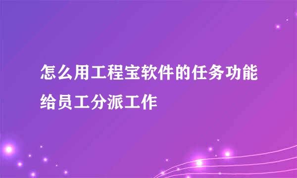 怎么用工程宝软件的任务功能给员工分派工作