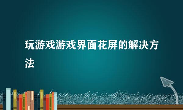 玩游戏游戏界面花屏的解决方法