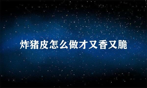 炸猪皮怎么做才又香又脆