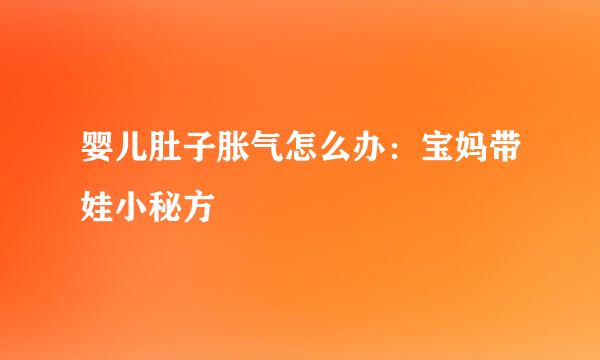 婴儿肚子胀气怎么办：宝妈带娃小秘方