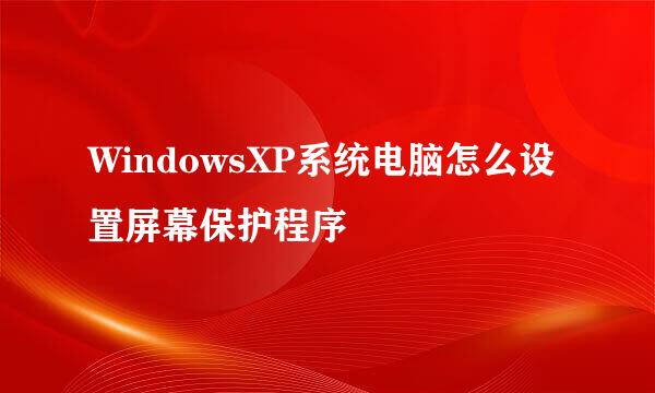 WindowsXP系统电脑怎么设置屏幕保护程序