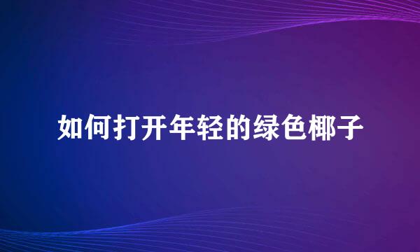 如何打开年轻的绿色椰子