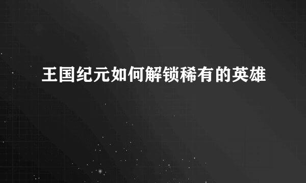 王国纪元如何解锁稀有的英雄