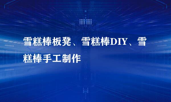 雪糕棒板凳、雪糕棒DIY、雪糕棒手工制作