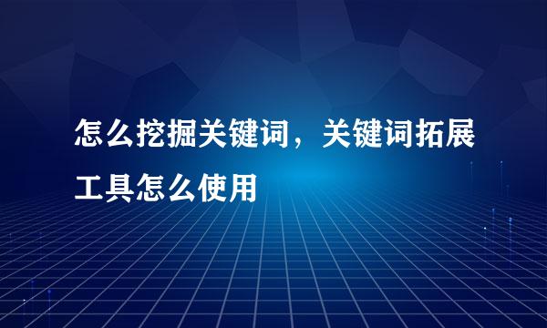 怎么挖掘关键词，关键词拓展工具怎么使用