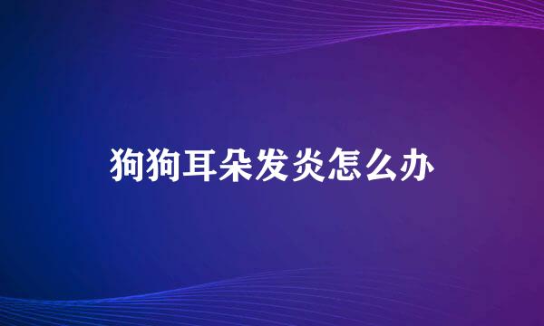 狗狗耳朵发炎怎么办
