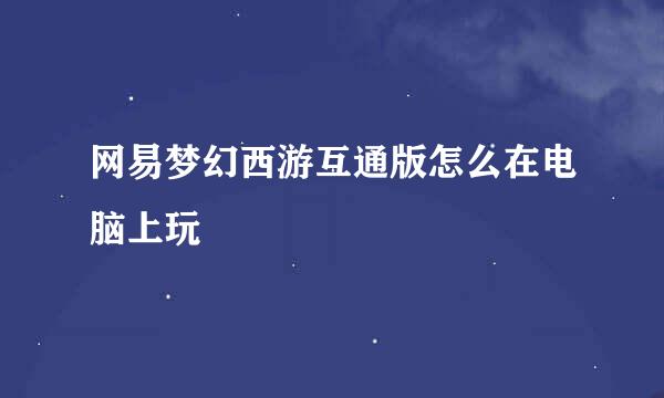 网易梦幻西游互通版怎么在电脑上玩