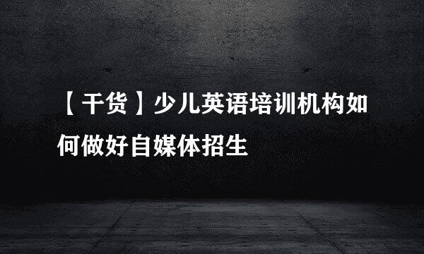 【干货】少儿英语培训机构如何做好自媒体招生