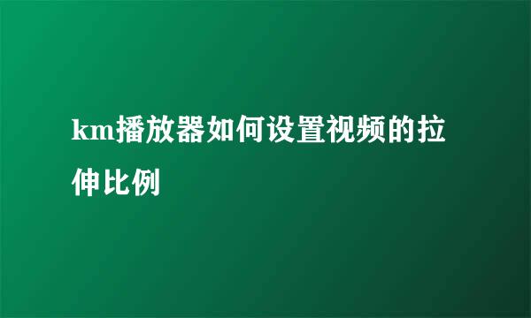 km播放器如何设置视频的拉伸比例