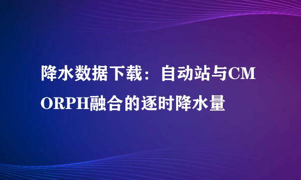 降水数据下载：自动站与CMORPH融合的逐时降水量