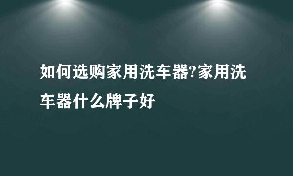 如何选购家用洗车器?家用洗车器什么牌子好