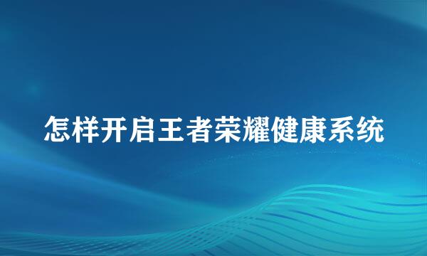 怎样开启王者荣耀健康系统