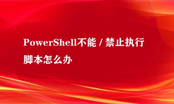 PowerShell不能 / 禁止执行脚本怎么办